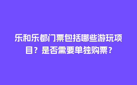 乐和乐都门票包括哪些游玩项目？是否需要单独购票？