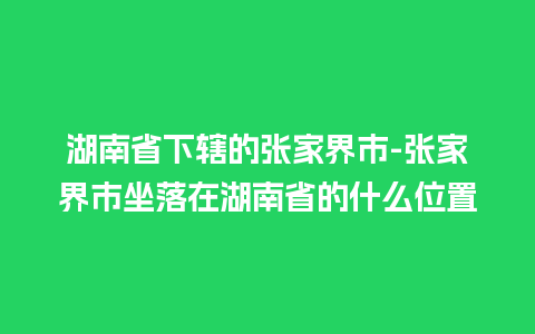 湖南省下辖的张家界市-张家界市坐落在湖南省的什么位置