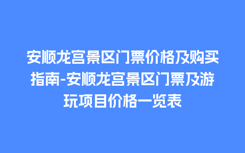 安顺龙宫景区门票价格及购买指南-安顺龙宫景区门票及游玩项目价格一览表