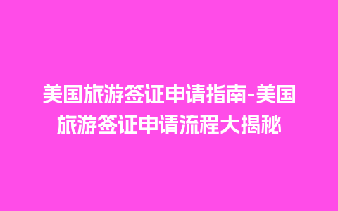 美国旅游签证申请指南-美国旅游签证申请流程大揭秘