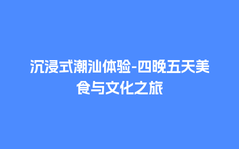 沉浸式潮汕体验-四晚五天美食与文化之旅