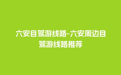 六安自驾游线路-六安周边自驾游线路推荐