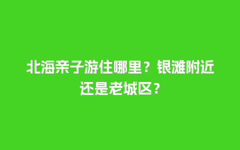 北海亲子游住哪里？银滩附近还是老城区？