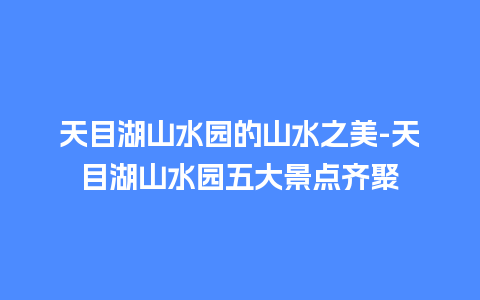 天目湖山水园的山水之美-天目湖山水园五大景点齐聚