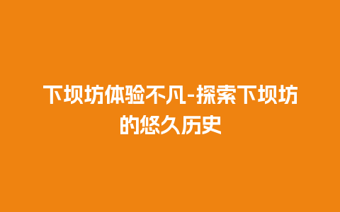 下坝坊体验不凡-探索下坝坊的悠久历史