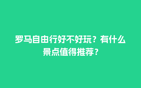 罗马自由行好不好玩？有什么景点值得推荐？