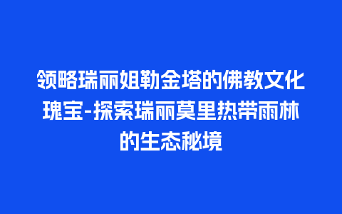 领略瑞丽姐勒金塔的佛教文化瑰宝-探索瑞丽莫里热带雨林的生态秘境