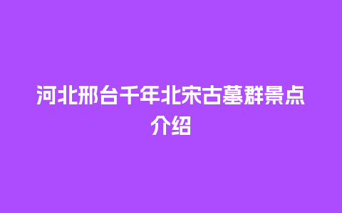 河北邢台千年北宋古墓群景点介绍