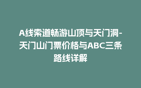 A线索道畅游山顶与天门洞-天门山门票价格与ABC三条路线详解