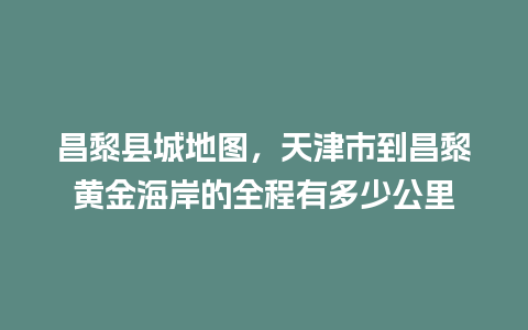 昌黎县城地图，天津市到昌黎黄金海岸的全程有多少公里