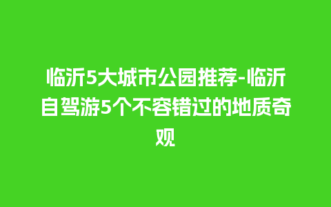 临沂5大城市公园推荐-临沂自驾游5个不容错过的地质奇观