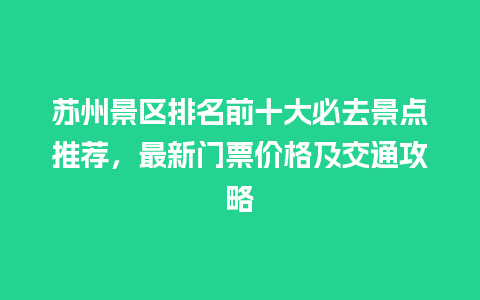 苏州景区排名前十大必去景点推荐，最新门票价格及交通攻略