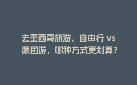 去墨西哥旅游，自由行 vs 跟团游，哪种方式更划算？