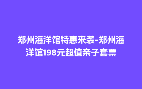 郑州海洋馆特惠来袭-郑州海洋馆198元超值亲子套票