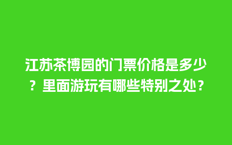 江苏茶博园的门票价格是多少？里面游玩有哪些特别之处？