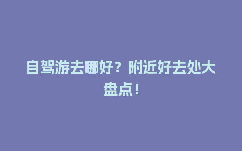 自驾游去哪好？附近好去处大盘点！