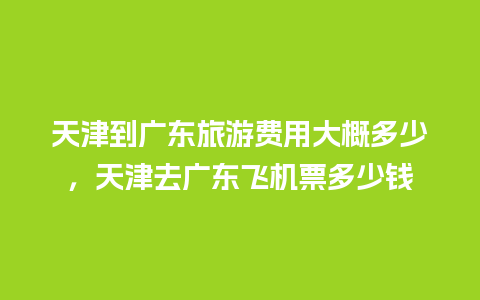 天津到广东旅游费用大概多少，天津去广东飞机票多少钱