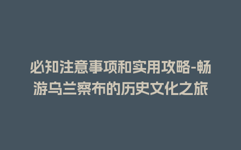 必知注意事项和实用攻略-畅游乌兰察布的历史文化之旅