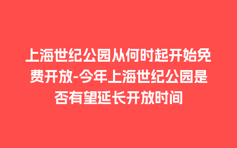 上海世纪公园从何时起开始免费开放-今年上海世纪公园是否有望延长开放时间