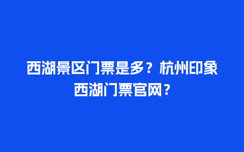 西湖景区门票是多？杭州印象西湖门票官网？