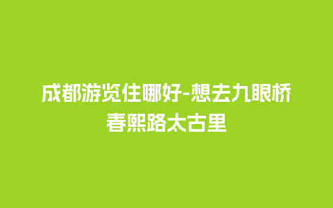 成都游览住哪好-想去九眼桥春熙路太古里