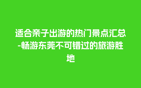 适合亲子出游的热门景点汇总-畅游东莞不可错过的旅游胜地