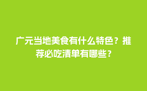 广元当地美食有什么特色？推荐必吃清单有哪些？