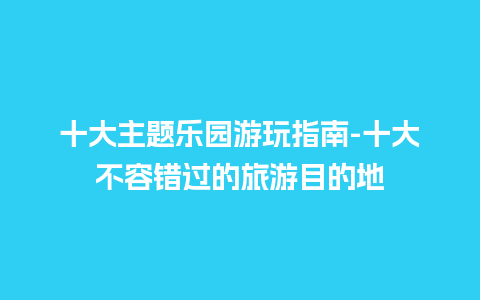 十大主题乐园游玩指南-十大不容错过的旅游目的地