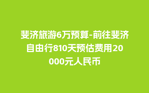 斐济旅游6万预算-前往斐济自由行810天预估费用20000元人民币