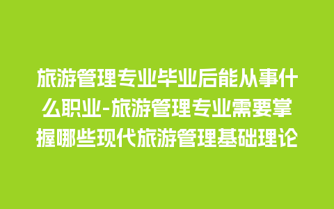 旅游管理专业毕业后能从事什么职业-旅游管理专业需要掌握哪些现代旅游管理基础理论