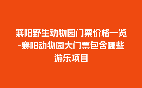 襄阳野生动物园门票价格一览-襄阳动物园大门票包含哪些游乐项目