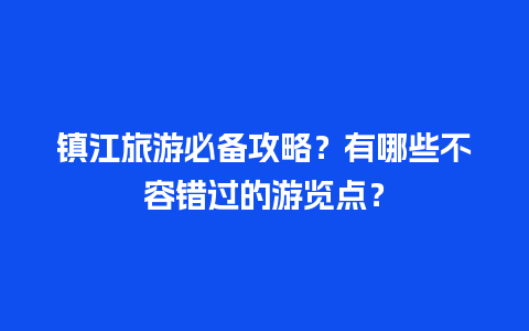 镇江旅游必备攻略？有哪些不容错过的游览点？