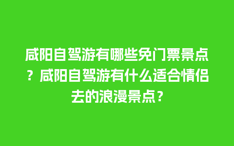 咸阳自驾游有哪些免门票景点？咸阳自驾游有什么适合情侣去的浪漫景点？