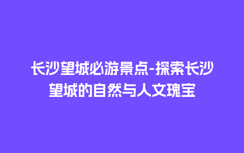 长沙望城必游景点-探索长沙望城的自然与人文瑰宝