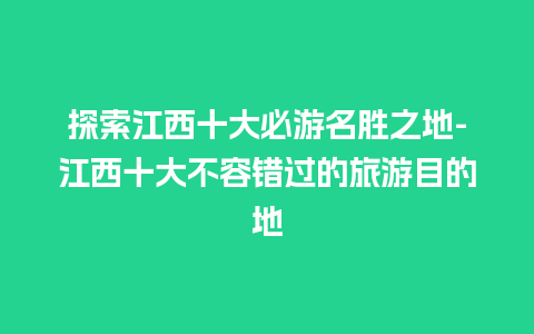 探索江西十大必游名胜之地-江西十大不容错过的旅游目的地