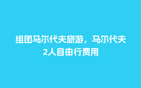 组团马尔代夫旅游，马尔代夫2人自由行费用