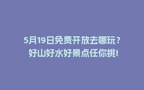 5月19日免费开放去哪玩？ 好山好水好景点任你挑!