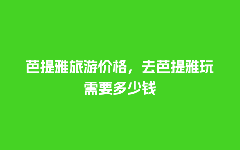 芭提雅旅游价格，去芭提雅玩需要多少钱