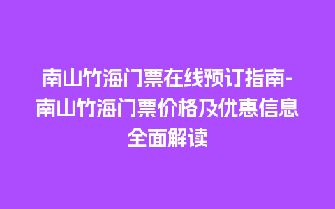 南山竹海门票在线预订指南-南山竹海门票价格及优惠信息全面解读