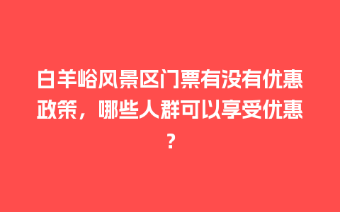 白羊峪风景区门票有没有优惠政策，哪些人群可以享受优惠？