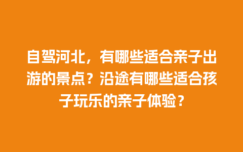 自驾河北，有哪些适合亲子出游的景点？沿途有哪些适合孩子玩乐的亲子体验？