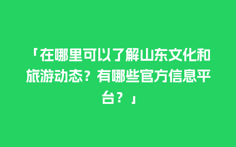 「在哪里可以了解山东文化和旅游动态？有哪些官方信息平台？」