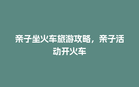 亲子坐火车旅游攻略，亲子活动开火车