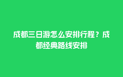 成都三日游怎么安排行程？成都经典路线安排