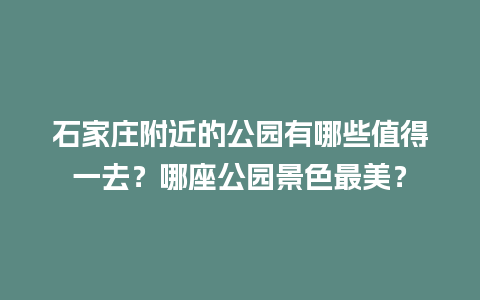 石家庄附近的公园有哪些值得一去？哪座公园景色最美？