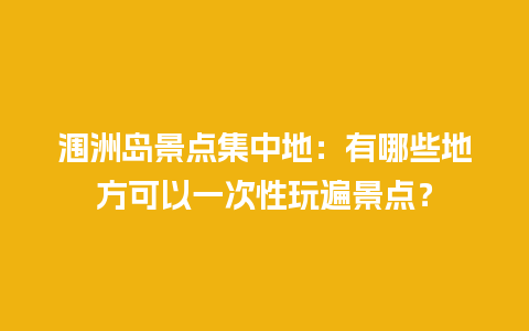 涠洲岛景点集中地：有哪些地方可以一次性玩遍景点？