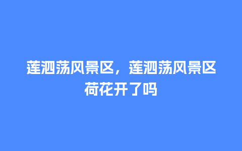 莲泗荡风景区，莲泗荡风景区荷花开了吗