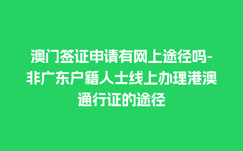 澳门签证申请有网上途径吗-非广东户籍人士线上办理港澳通行证的途径