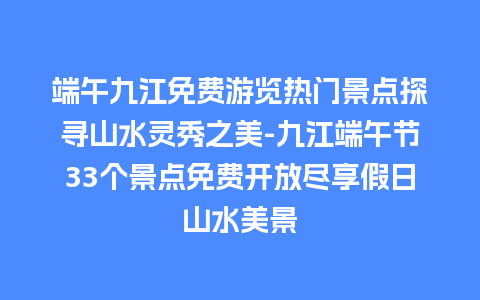 端午九江免费游览热门景点探寻山水灵秀之美-九江端午节33个景点免费开放尽享假日山水美景