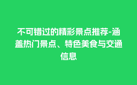 不可错过的精彩景点推荐-涵盖热门景点、特色美食与交通信息